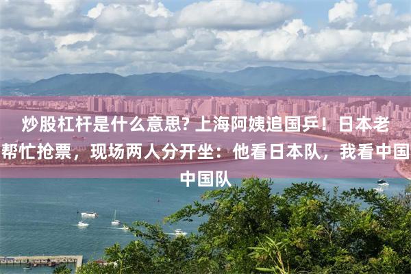 炒股杠杆是什么意思? 上海阿姨追国乒！日本老公帮忙抢票，现场两人分开坐：他看日本队，我看中国队