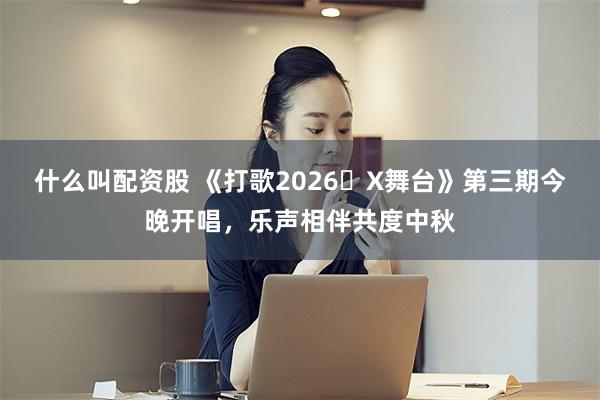 什么叫配资股 《打歌2026・X舞台》第三期今晚开唱，乐声相伴共度中秋