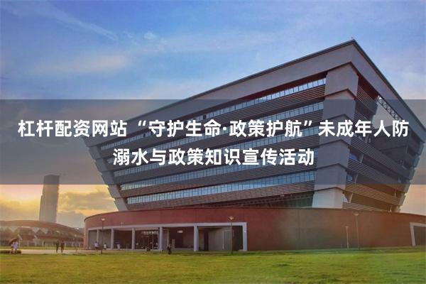 杠杆配资网站 “守护生命·政策护航”未成年人防溺水与政策知识宣传活动