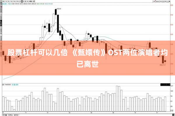 股票杠杆可以几倍 《甄嬛传》OST两位演唱者均已离世