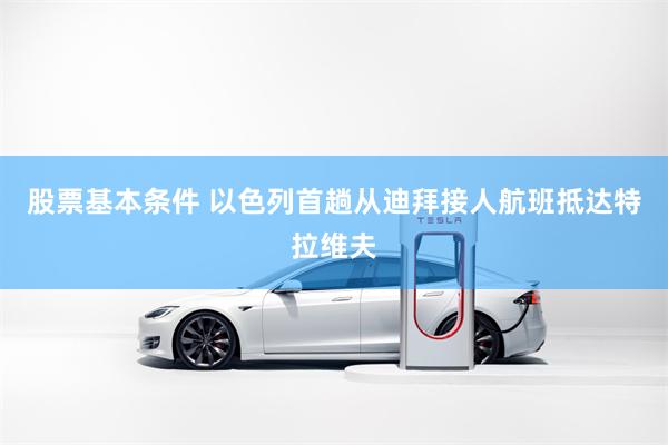 股票基本条件 以色列首趟从迪拜接人航班抵达特拉维夫
